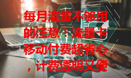 每月流量不够用的注意！流量卡移动付费超省心，计费透明又便捷，还能享优惠，告别流量焦虑