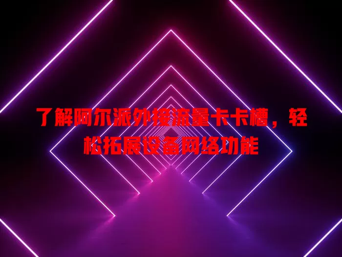 了解阿尔派外接流量卡卡槽，轻松拓展设备网络功能