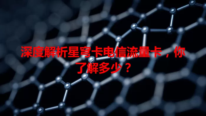 深度解析星穹卡电信流量卡，你了解多少？