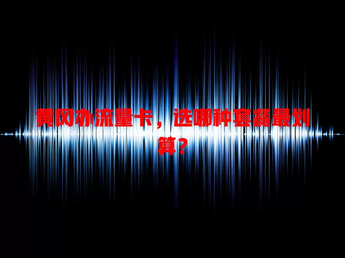 黄冈办流量卡，选哪种套餐最划算？