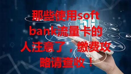 那些使用softbank流量卡的人注意了，缴费攻略请查收！