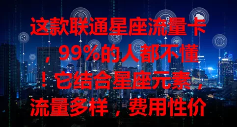 这款联通星座流量卡，99%的人都不懂！它结合星座元素，流量多样，费用性价比高，网络覆盖广，服务便捷，是用户心仪之选，还在纠结流量卡的快来看看！