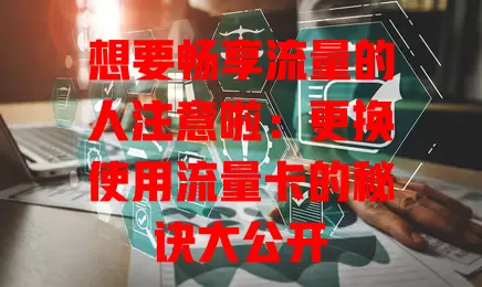 想要畅享流量的人注意啦：更换使用流量卡的秘诀大公开