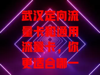 武汉定向流量卡和通用流量卡，你更适合哪一种？