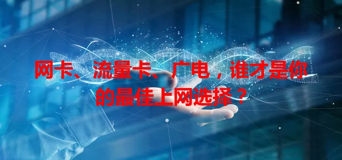 网卡、流量卡、广电，谁才是你的最佳上网选择？