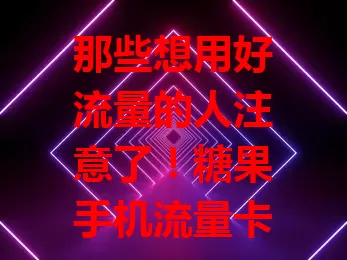 那些想用好流量的人注意了！糖果手机流量卡超实用