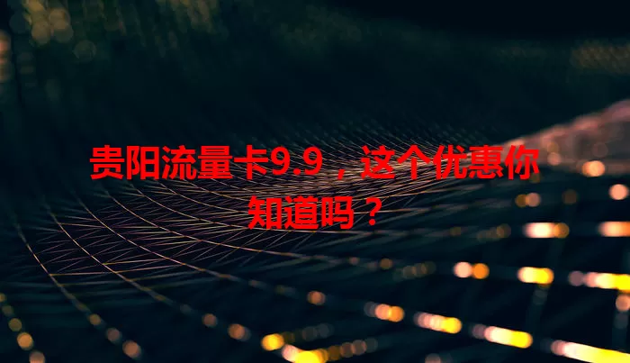 贵阳流量卡9.9，这个优惠你知道吗？