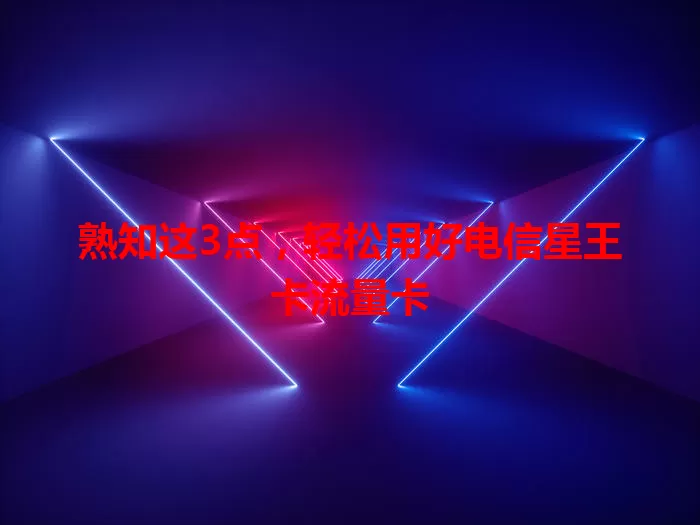 熟知这3点，轻松用好电信星王卡流量卡