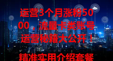 运营3个月涨粉5000，流量卡类账号运营秘籍大公开！

精准实用介绍套餐，保持活跃多形式分享，重视互动解疑问，巧用分析调方向，掌握要点就能打造受欢迎流量卡类账号！