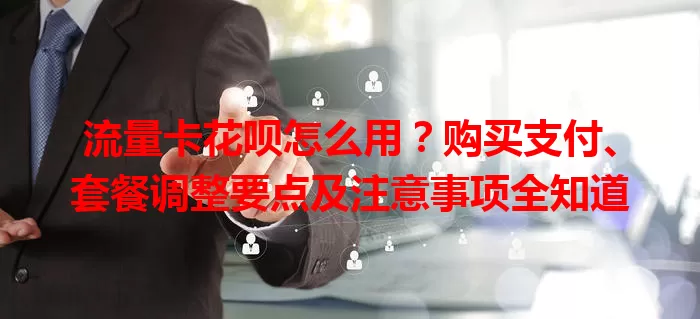 流量卡花呗怎么用？购买支付、套餐调整要点及注意事项全知道