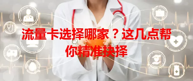 流量卡选择哪家？这几点帮你精准抉择