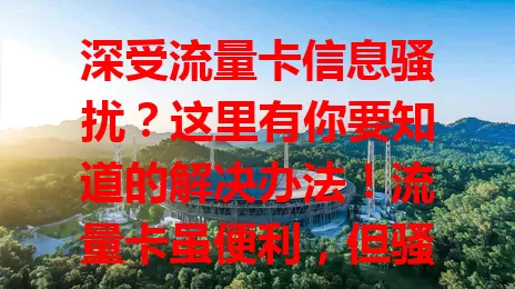 深受流量卡信息骚扰？这里有你要知道的解决办法！流量卡虽便利，但骚扰问题严重。用户常一天收多条推销，还可能因伪装通知有安全风险。不良商家逐利、监管滞后，多方需共同努力解决！