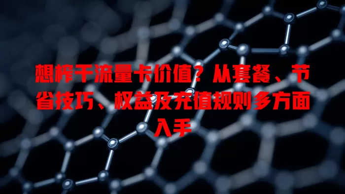 想榨干流量卡价值？从套餐、节省技巧、权益及充值规则多方面入手