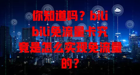 你知道吗？bilibili免流量卡究竟是怎么实现免流量的？
