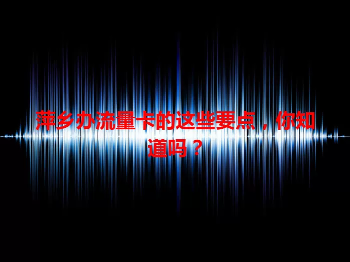 萍乡办流量卡的这些要点，你知道吗？