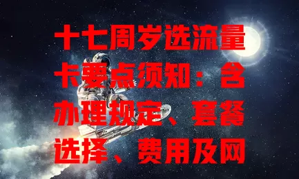十七周岁选流量卡要点须知：含办理规定、套餐选择、费用及网络稳定性考量