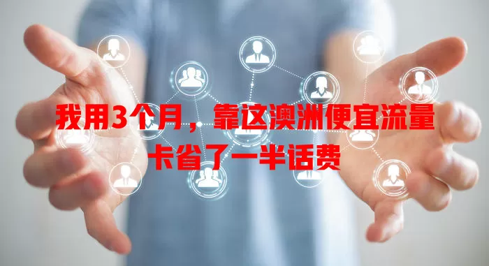 我用3个月，靠这澳洲便宜流量卡省了一半话费