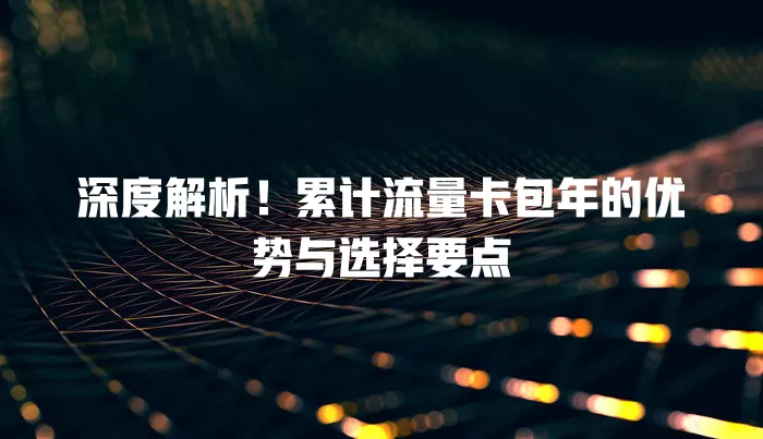 深度解析！累计流量卡包年的优势与选择要点