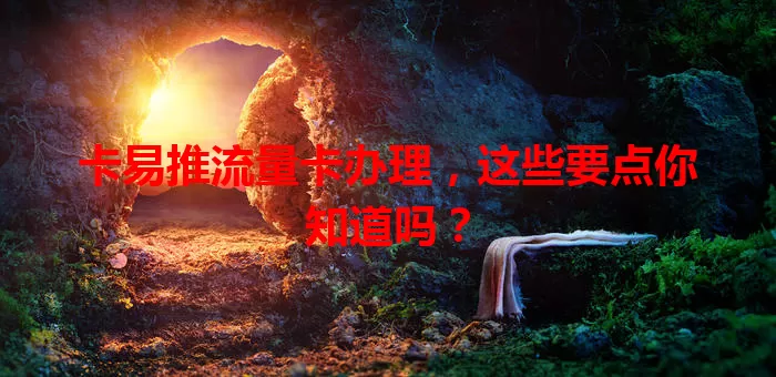 卡易推流量卡办理，这些要点你知道吗？
