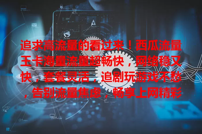 追求高流量的看过来！西瓜流量王卡海量流量超畅快，网络稳又快，套餐灵活，追剧玩游戏不愁，告别流量焦虑，畅享上网精彩！