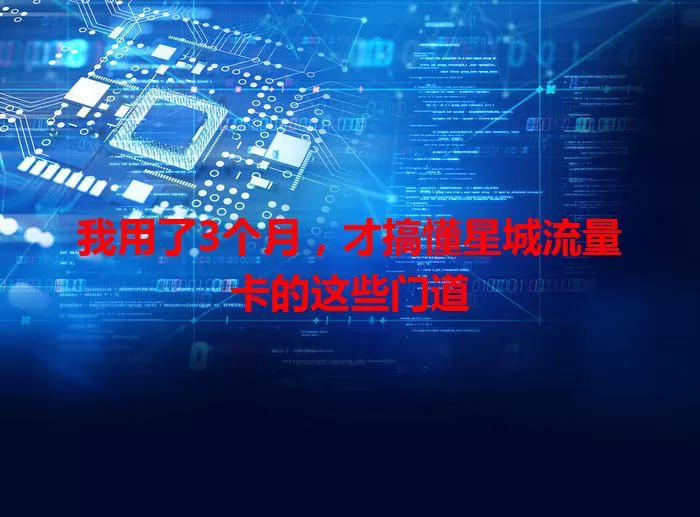 我用了3个月，才搞懂星城流量卡的这些门道