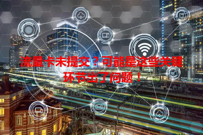 流量卡未提交？可能是这些关键环节出了问题！
