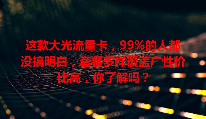 这款大光流量卡，99%的人都没搞明白，套餐多样覆盖广性价比高，你了解吗？