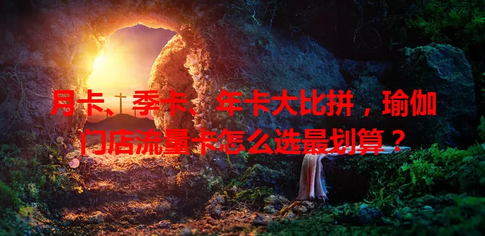 月卡、季卡、年卡大比拼，瑜伽门店流量卡怎么选最划算？
