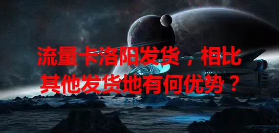 流量卡洛阳发货，相比其他发货地有何优势？