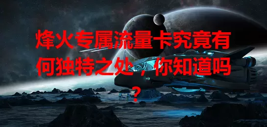 烽火专属流量卡究竟有何独特之处，你知道吗？