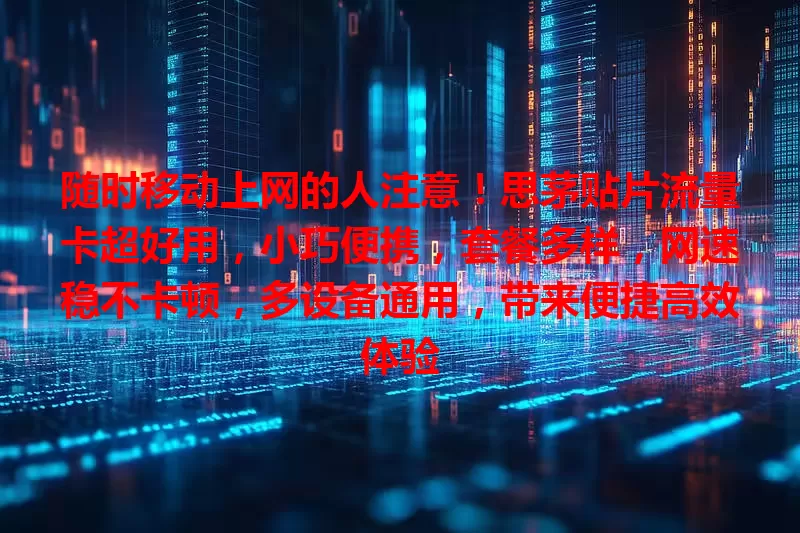 随时移动上网的人注意！思茅贴片流量卡超好用，小巧便携，套餐多样，网速稳不卡顿，多设备通用，带来便捷高效体验