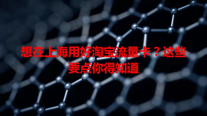 想在上海用好淘宝流量卡？这些要点你得知道