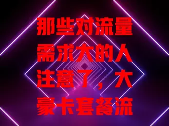 那些对流量需求大的人注意了，大豪卡套餐流量超可观！