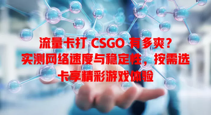 流量卡打 CSGO 有多爽？实测网络速度与稳定性，按需选卡享精彩游戏体验
