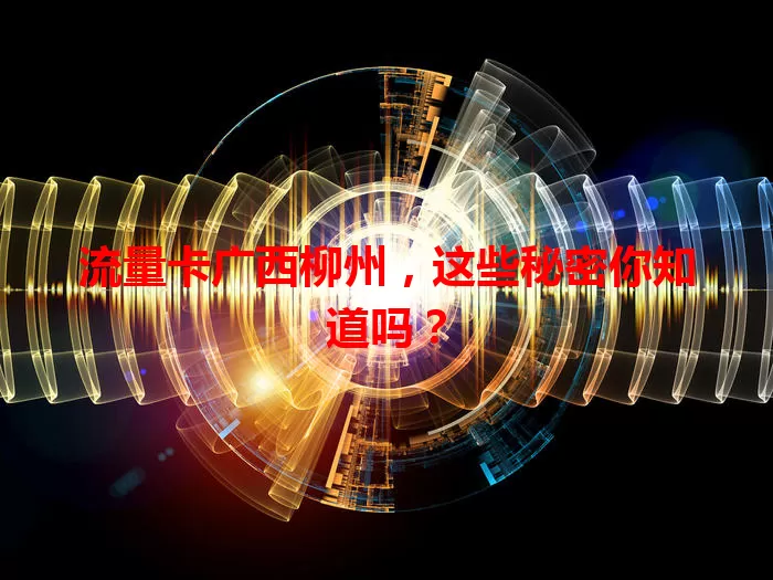 流量卡广西柳州，这些秘密你知道吗？