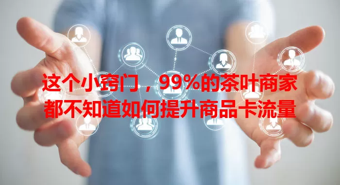 这个小窍门，99%的茶叶商家都不知道如何提升商品卡流量
