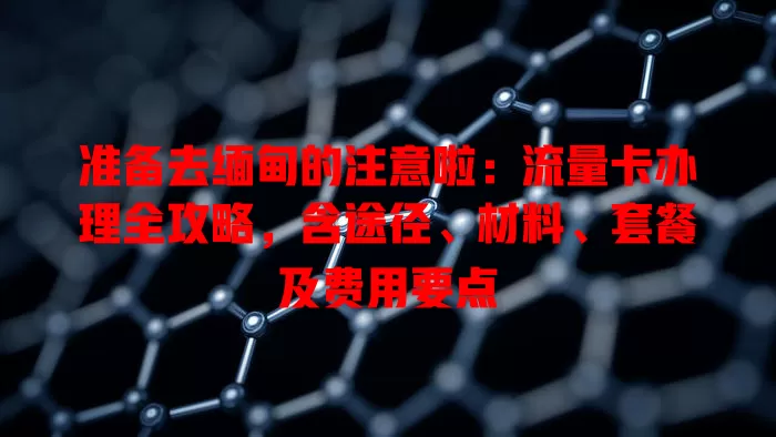准备去缅甸的注意啦：流量卡办理全攻略，含途径、材料、套餐及费用要点
