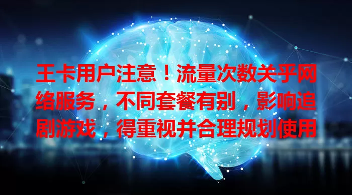 王卡用户注意！流量次数关乎网络服务，不同套餐有别，影响追剧游戏，得重视并合理规划使用