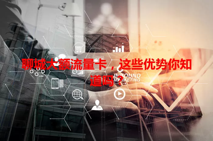 聊城大额流量卡，这些优势你知道吗？