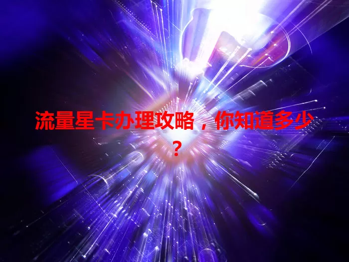 流量星卡办理攻略，你知道多少？