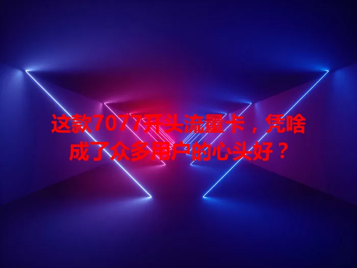 这款7077开头流量卡，凭啥成了众多用户的心头好？