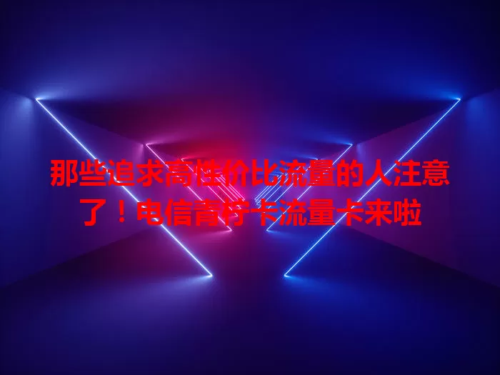 那些追求高性价比流量的人注意了！电信青柠卡流量卡来啦