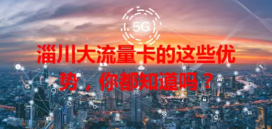 淄川大流量卡的这些优势，你都知道吗？
