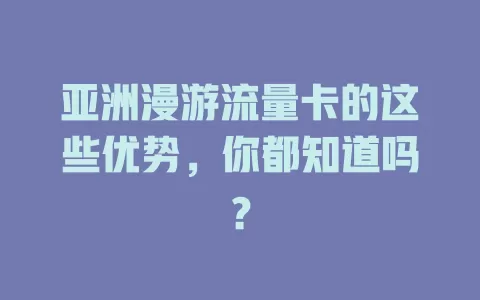 亚洲漫游流量卡的这些优势，你都知道吗？