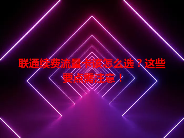 联通续费流量卡该怎么选？这些要点需注意！