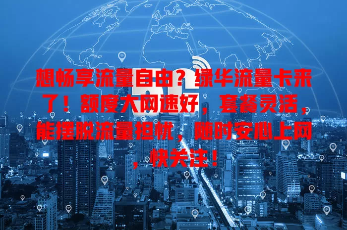 想畅享流量自由？绿华流量卡来了！额度大网速好，套餐灵活，能摆脱流量担忧，随时安心上网，快关注！