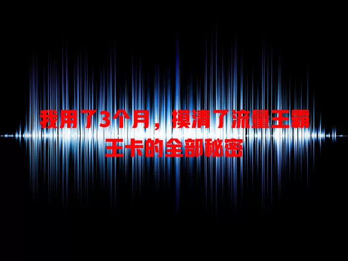 我用了3个月，摸清了流量王霸王卡的全部秘密