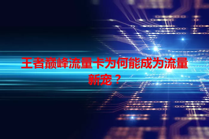 王者巅峰流量卡为何能成为流量新宠？