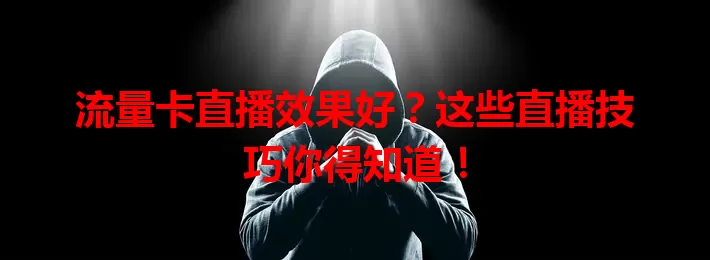 流量卡直播效果好？这些直播技巧你得知道！
