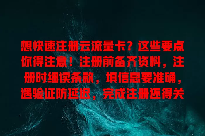 想快速注册云流量卡？这些要点你得注意！注册前备齐资料，注册时细读条款，填信息要准确，遇验证防延迟，完成注册还得关注激活流程，各环节都不能忽视哦！